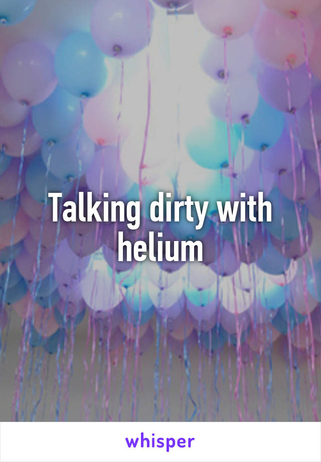 Talking dirty with helium