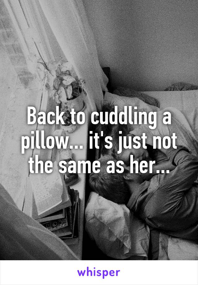 Back to cuddling a pillow... it's just not the same as her...