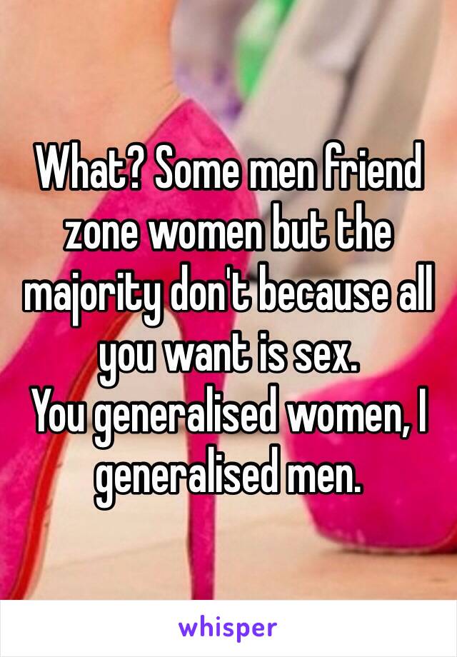 What? Some men friend zone women but the majority don't because all you want is sex.
You generalised women, I generalised men.