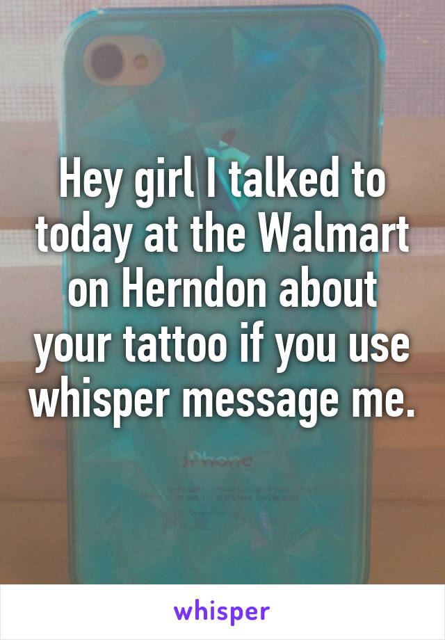 Hey girl I talked to today at the Walmart on Herndon about your tattoo if you use whisper message me. 