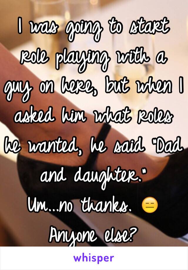 I was going to start role playing with a guy on here, but when I asked him what roles he wanted, he said "Dad and daughter."
Um...no thanks. 😑 Anyone else?