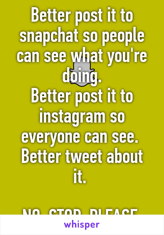 Better post it to snapchat so people can see what you're doing.
Better post it to instagram so everyone can see. 
Better tweet about it. 

NO. STOP. PLEASE.