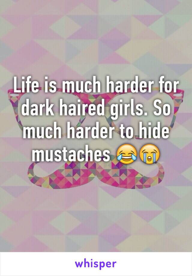 Life is much harder for dark haired girls. So much harder to hide mustaches 😂😭