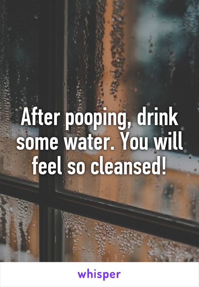 After pooping, drink some water. You will feel so cleansed!