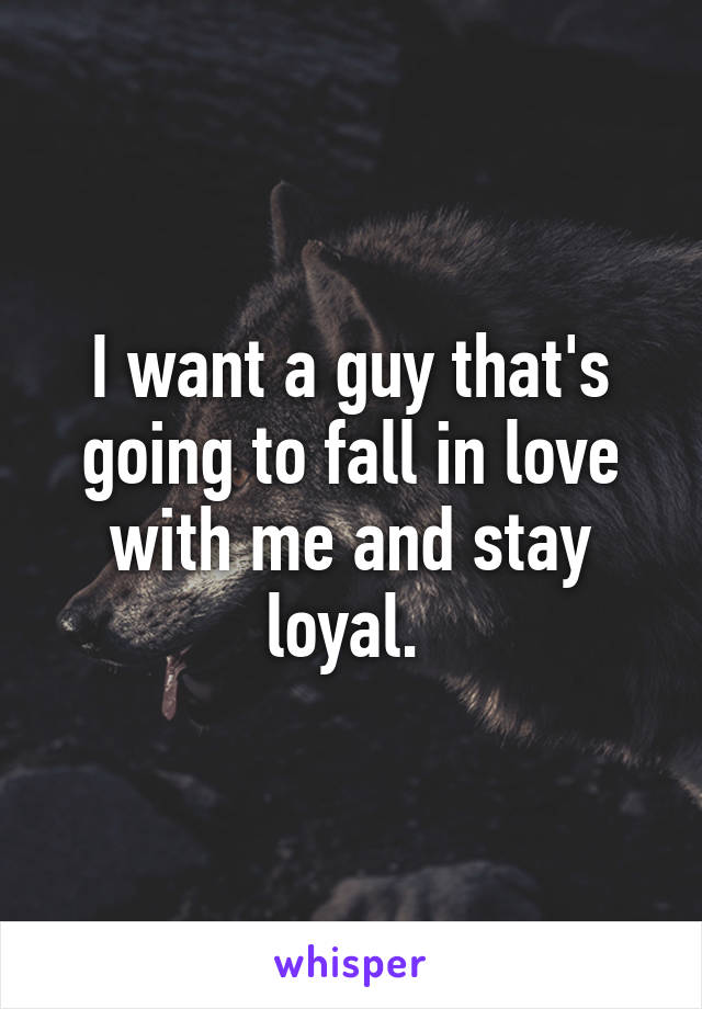 I want a guy that's going to fall in love with me and stay loyal. 