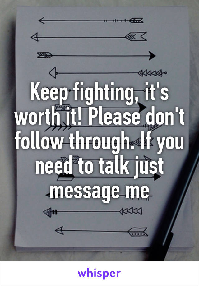 Keep fighting, it's worth it! Please don't follow through. If you need to talk just message me