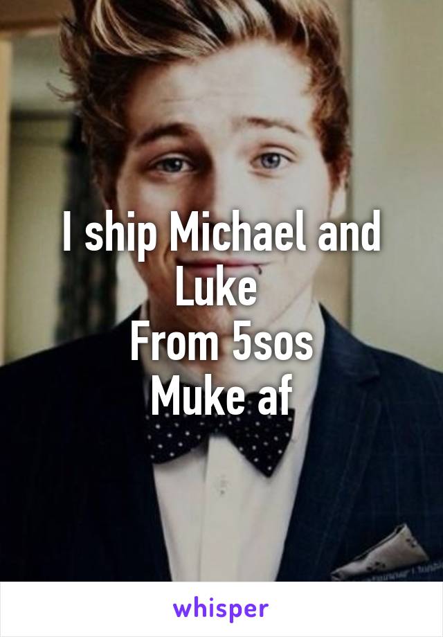 I ship Michael and Luke 
From 5sos
Muke af
