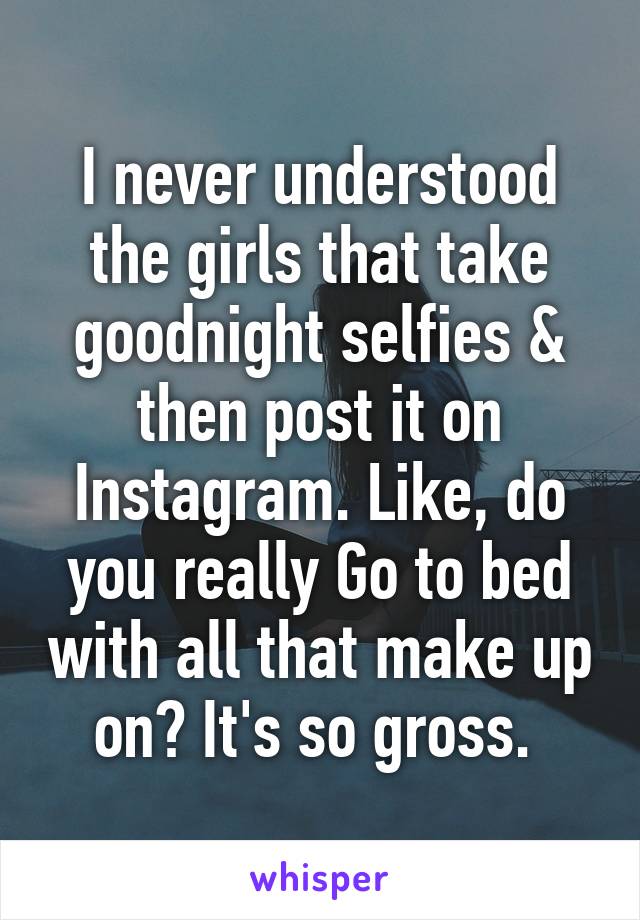 I never understood the girls that take goodnight selfies & then post it on Instagram. Like, do you really Go to bed with all that make up on? It's so gross. 