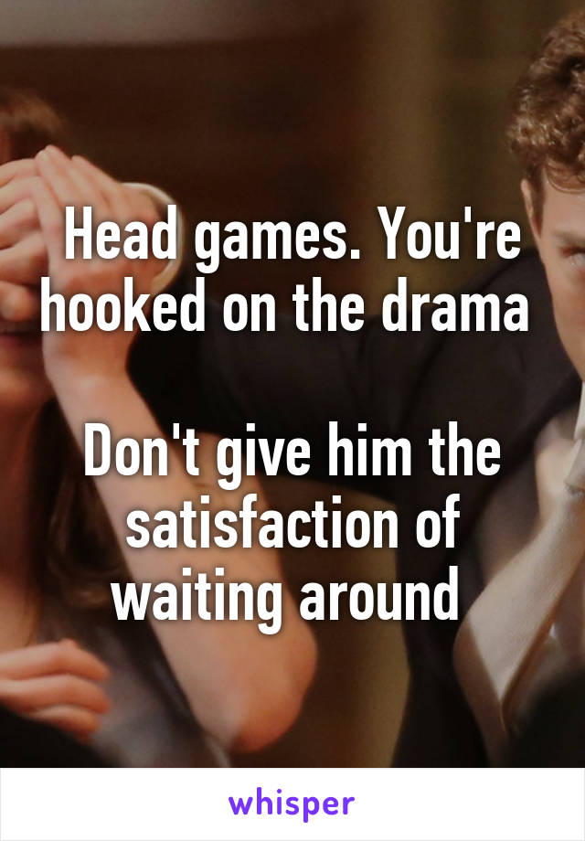 Head games. You're hooked on the drama 

Don't give him the satisfaction of waiting around 