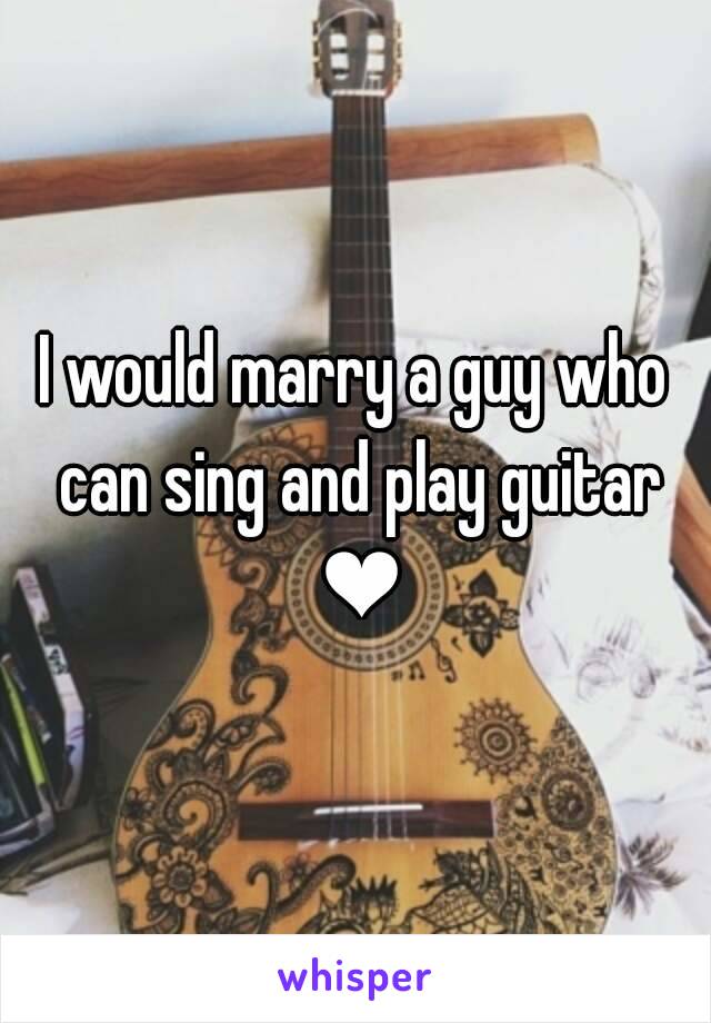 I would marry a guy who can sing and play guitar ❤