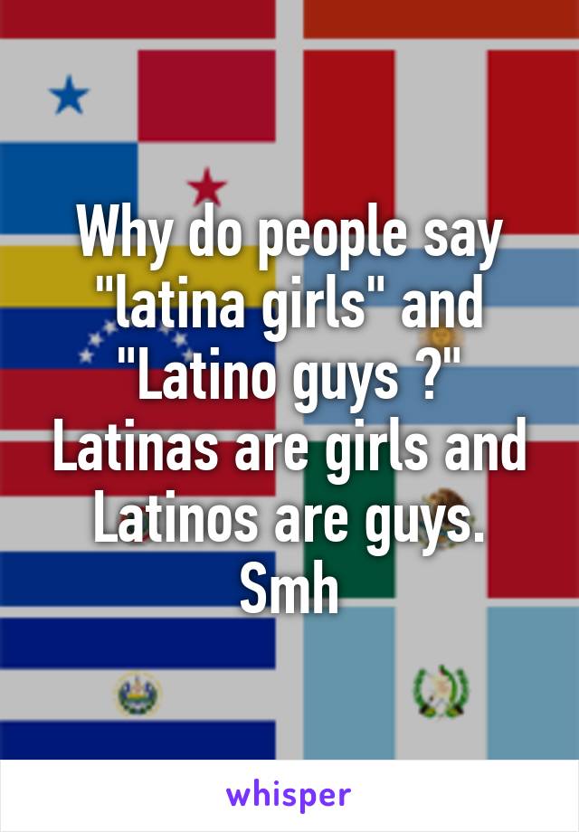 Why do people say "latina girls" and "Latino guys ?" Latinas are girls and Latinos are guys. Smh