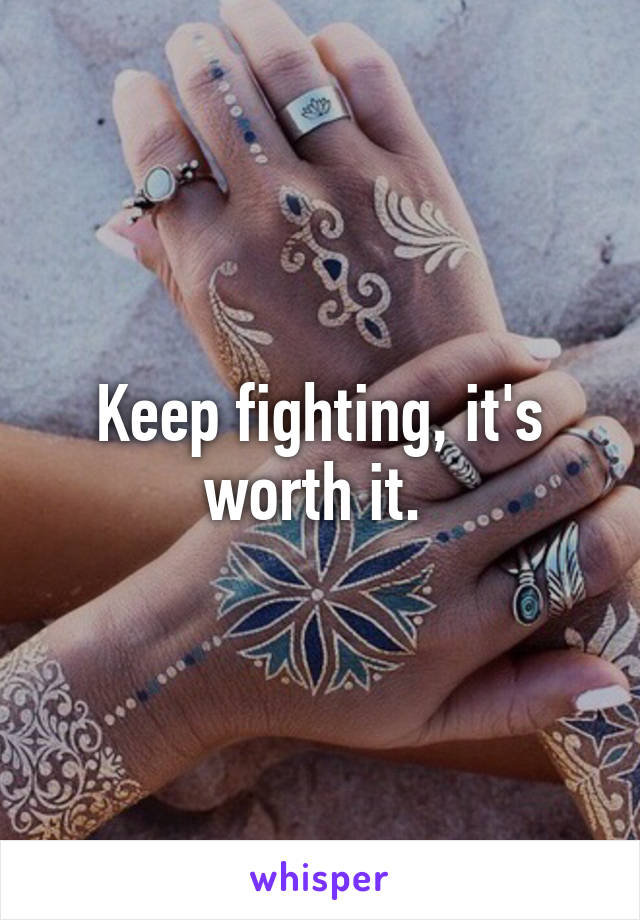 Keep fighting, it's worth it. 