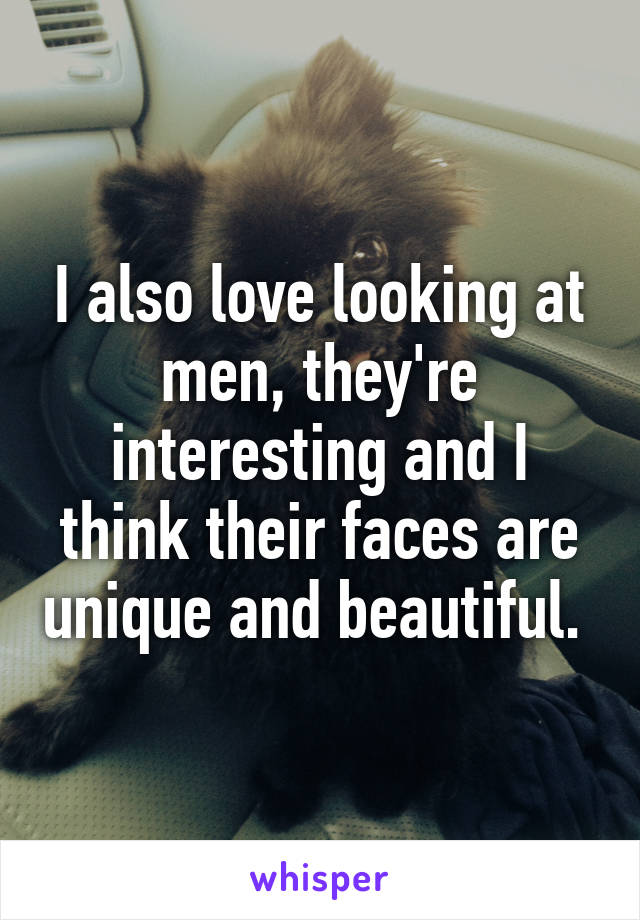 I also love looking at men, they're interesting and I think their faces are unique and beautiful. 