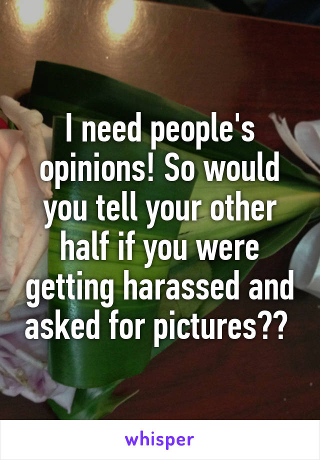 I need people's opinions! So would you tell your other half if you were getting harassed and asked for pictures?? 