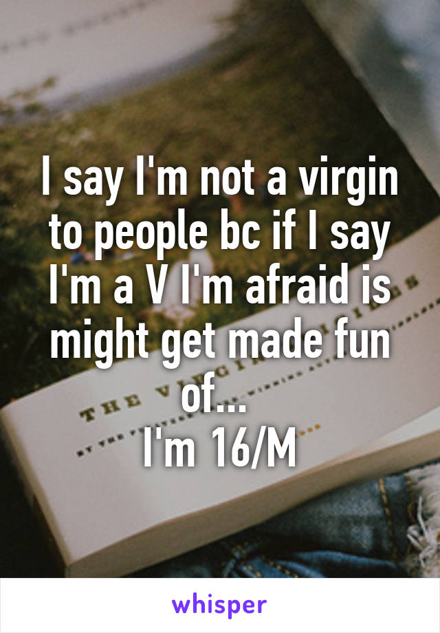 I say I'm not a virgin to people bc if I say I'm a V I'm afraid is might get made fun of... 
I'm 16/M