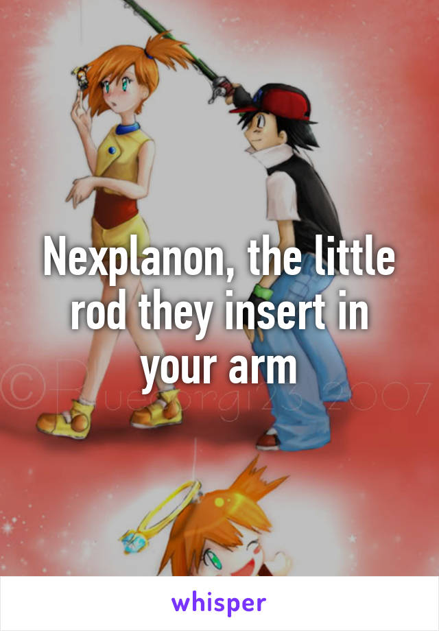 Nexplanon, the little rod they insert in your arm