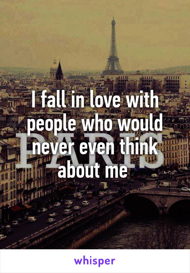 I fall in love with people who would never even think about me 