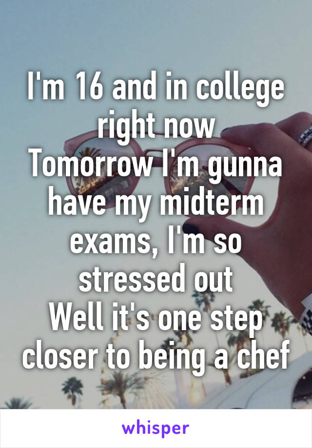I'm 16 and in college right now
Tomorrow I'm gunna have my midterm exams, I'm so stressed out
Well it's one step closer to being a chef
