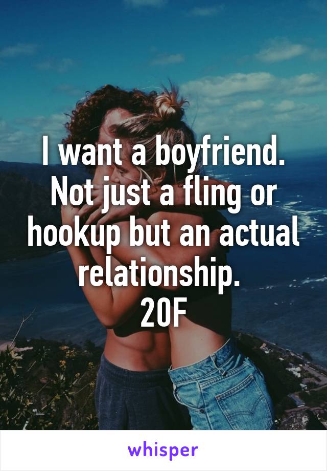 I want a boyfriend. Not just a fling or hookup but an actual relationship. 
20F