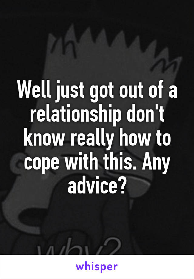 Well just got out of a relationship don't know really how to cope with this. Any advice?