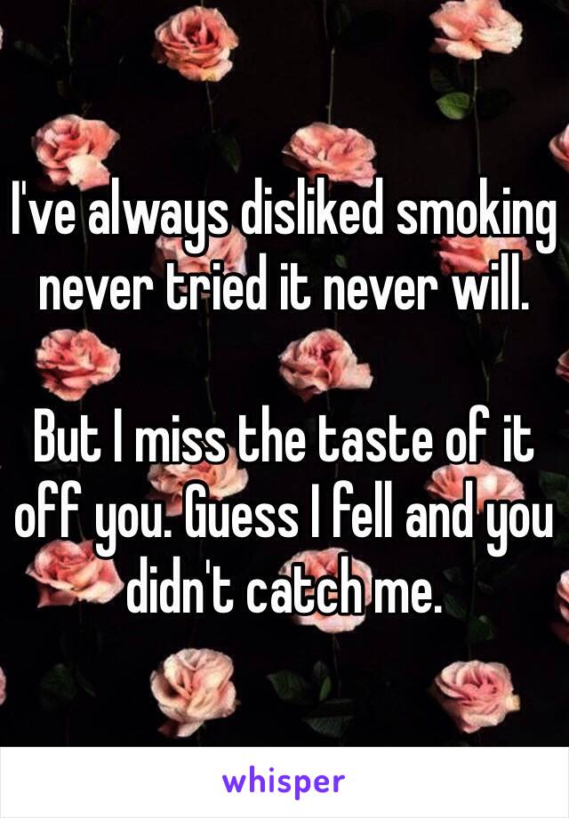 I've always disliked smoking never tried it never will. 

But I miss the taste of it off you. Guess I fell and you didn't catch me. 