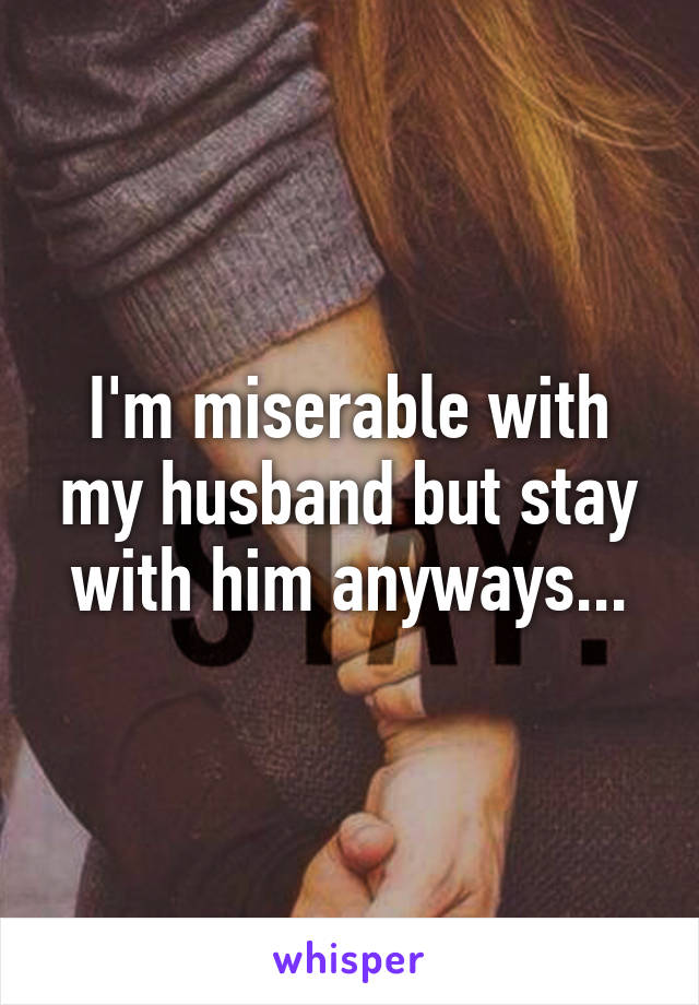 I'm miserable with my husband but stay with him anyways...