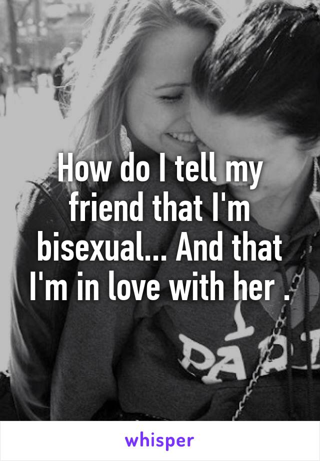 How do I tell my friend that I'm bisexual... And that I'm in love with her .