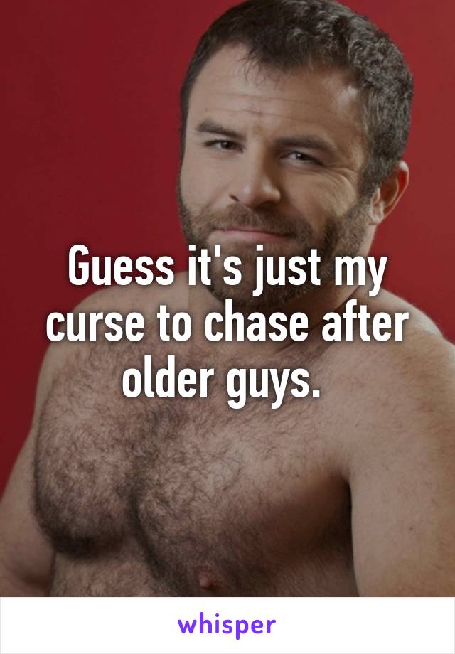 Guess it's just my curse to chase after older guys. 