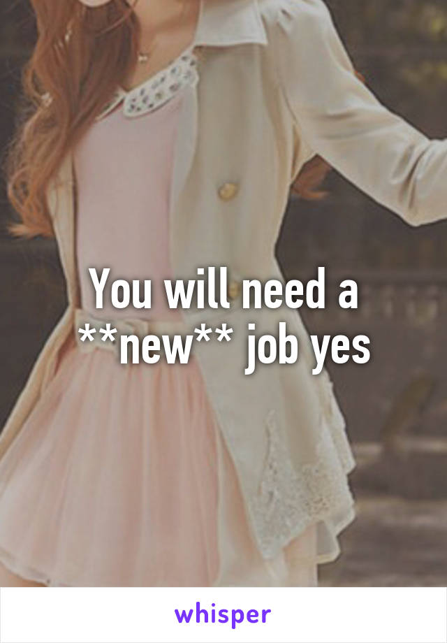 You will need a **new** job yes