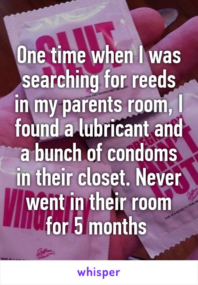 One time when I was searching for reeds in my parents room, I found a lubricant and a bunch of condoms in their closet. Never went in their room for 5 months 