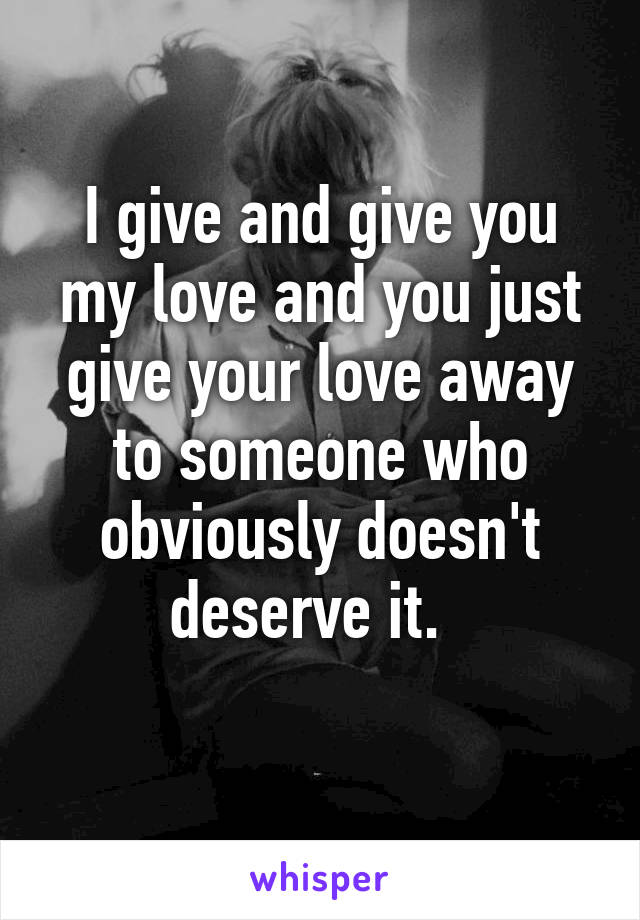 I give and give you my love and you just give your love away to someone who obviously doesn't deserve it.  
