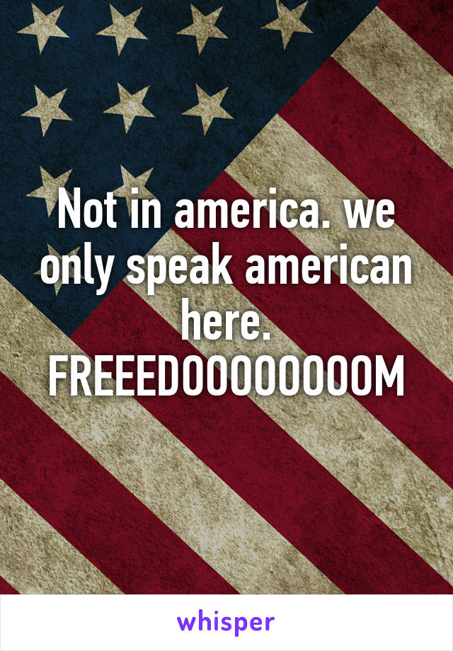 Not in america. we only speak american here. FREEEDOOOOOOOOM
