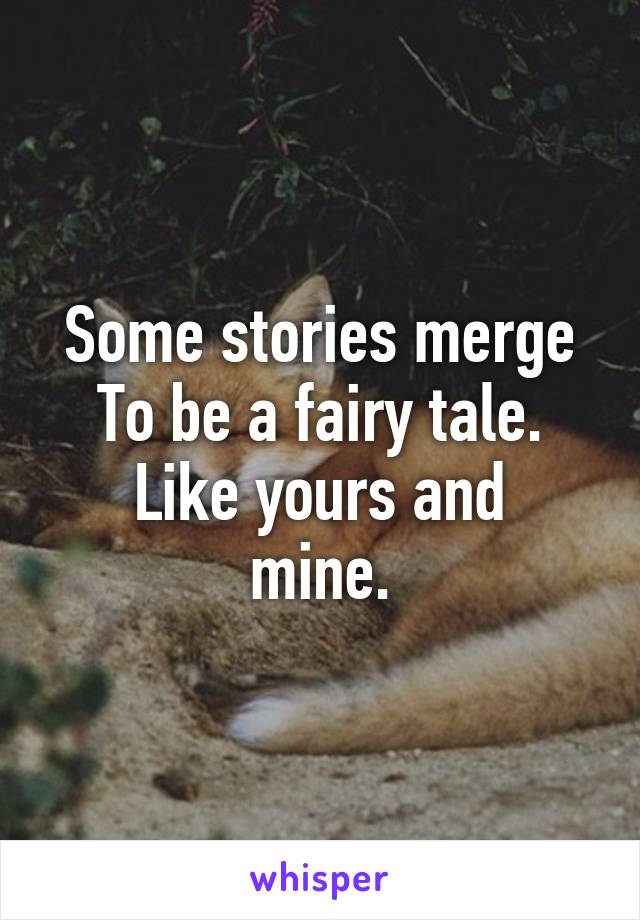 Some stories merge
To be a fairy tale.
Like yours and mine.
