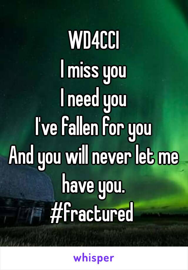 WD4CCI
I miss you
I need you
I've fallen for you
And you will never let me have you. 
#fractured 