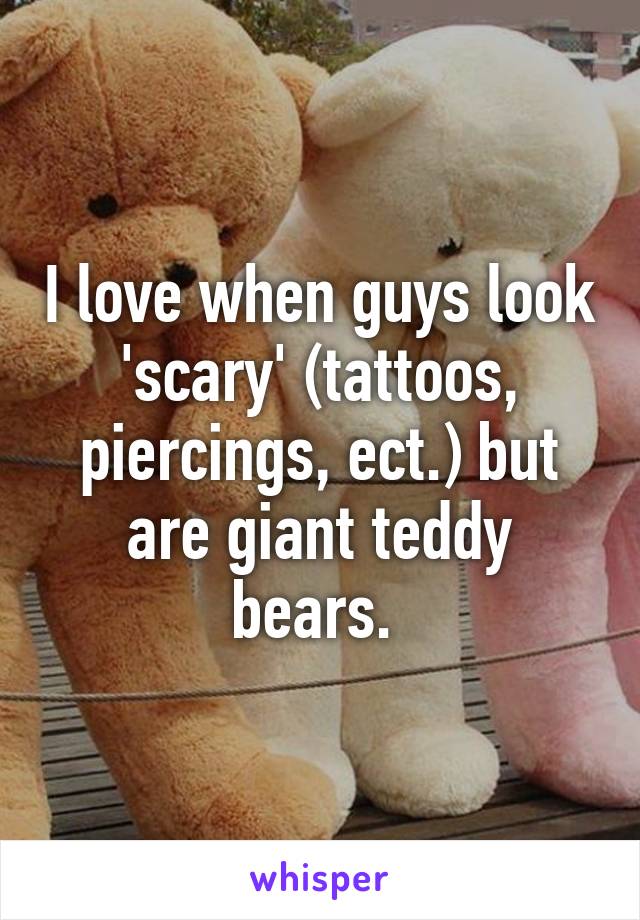 I love when guys look 'scary' (tattoos, piercings, ect.) but are giant teddy bears. 