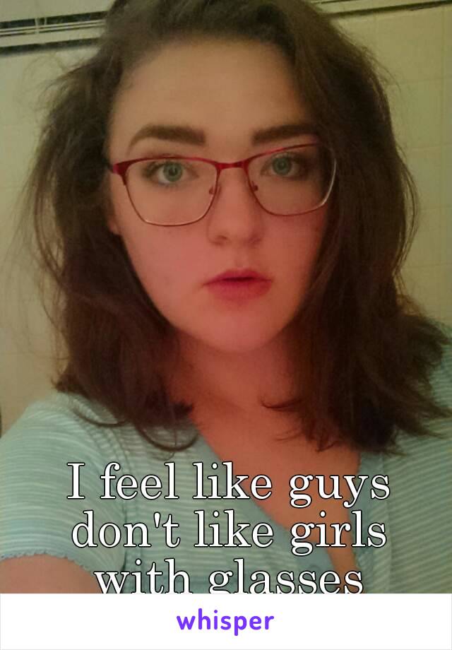 I feel like guys
don't like girls
with glasses
