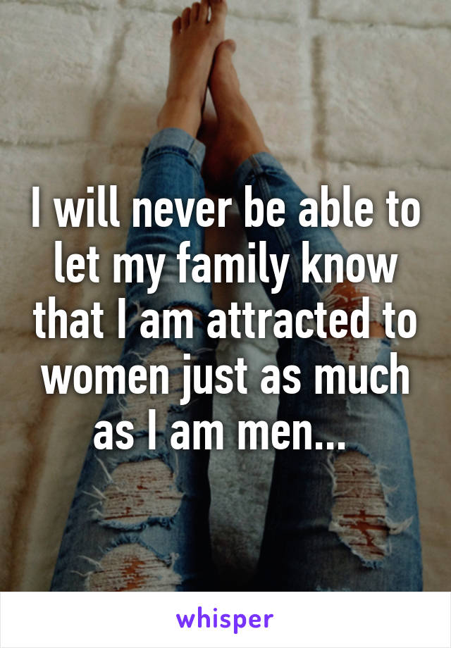 I will never be able to let my family know that I am attracted to women just as much as I am men... 