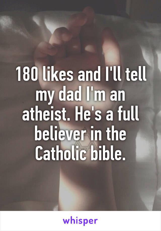180 likes and I'll tell my dad I'm an atheist. He's a full believer in the Catholic bible.