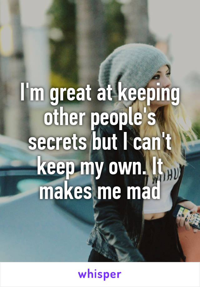 I'm great at keeping other people's secrets but I can't keep my own. It makes me mad
