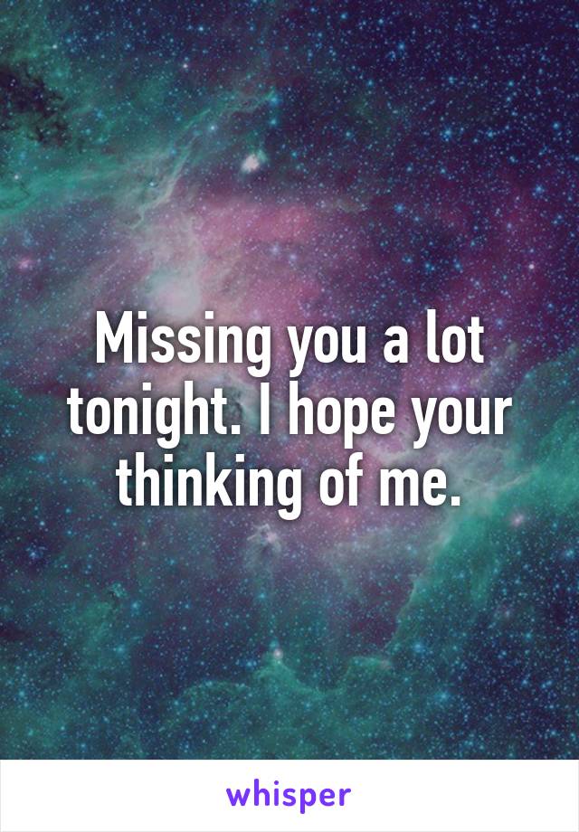 Missing you a lot tonight. I hope your thinking of me.