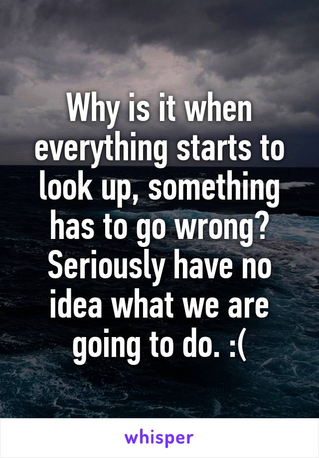 Why is it when everything starts to look up, something has to go wrong?
Seriously have no idea what we are going to do. :(