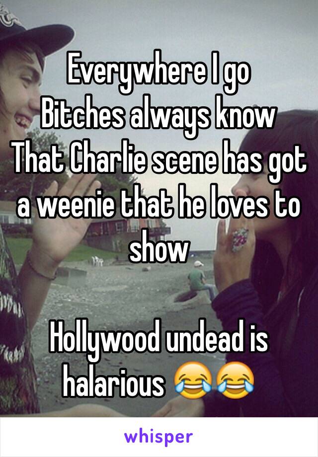 Everywhere I go 
Bitches always know
That Charlie scene has got a weenie that he loves to show

Hollywood undead is halarious 😂😂
