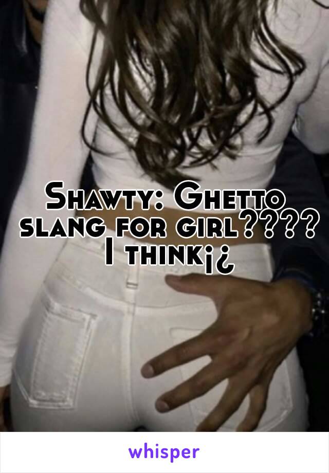Shawty: Ghetto slang for girl???? I think¡¿