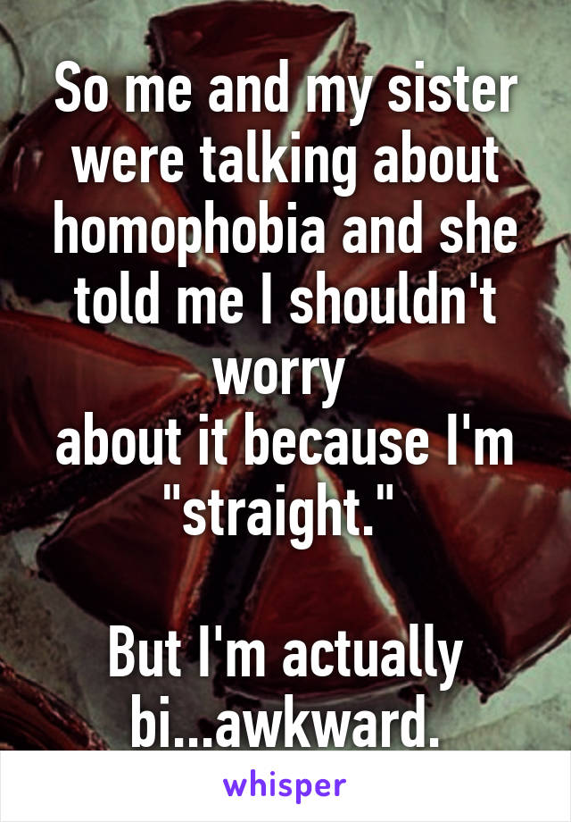 So me and my sister were talking about homophobia and she told me I shouldn't worry 
about it because I'm "straight." 

But I'm actually bi...awkward.