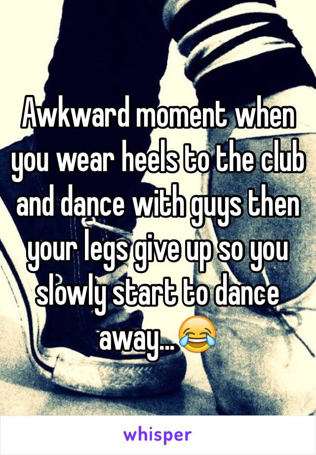 Awkward moment when you wear heels to the club and dance with guys then your legs give up so you slowly start to dance away...😂