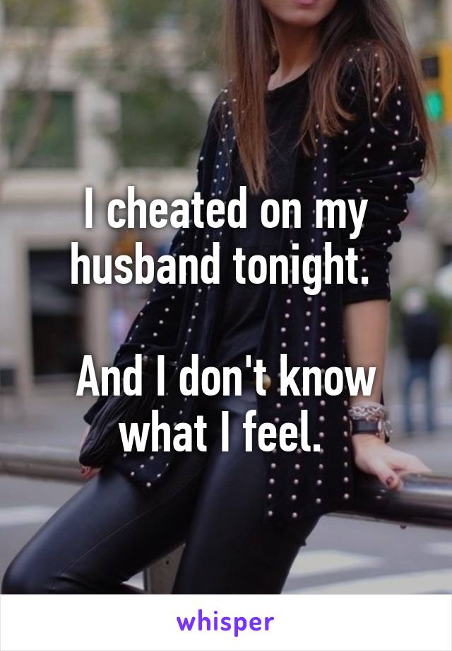 I cheated on my husband tonight. 

And I don't know what I feel. 