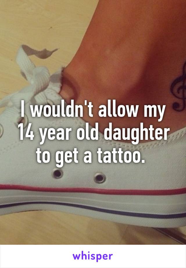 I wouldn't allow my 14 year old daughter to get a tattoo. 