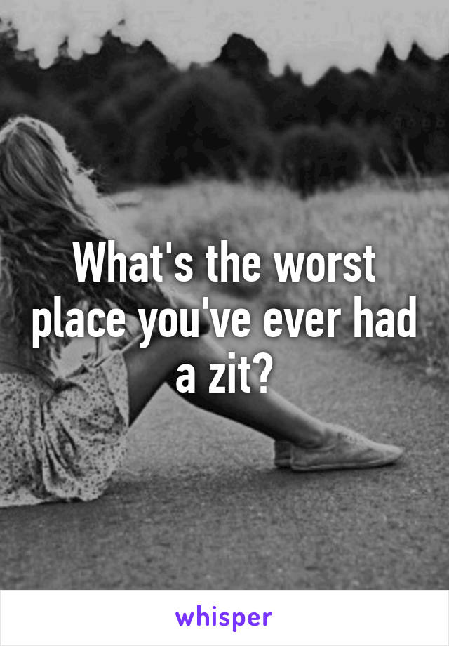 What's the worst place you've ever had a zit?