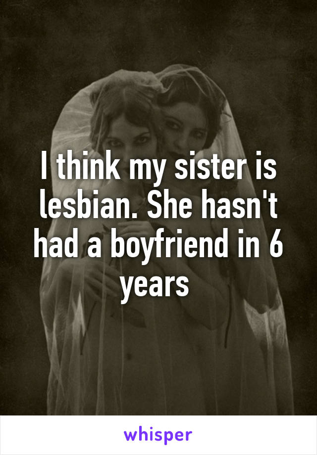 I think my sister is lesbian. She hasn't had a boyfriend in 6 years 