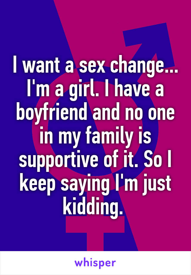 I want a sex change... I'm a girl. I have a boyfriend and no one in my family is supportive of it. So I keep saying I'm just kidding. 